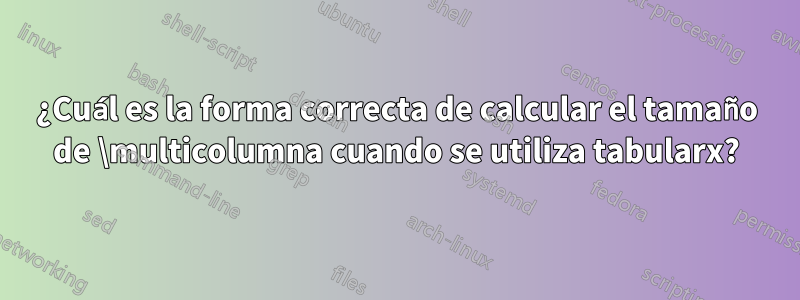 ¿Cuál es la forma correcta de calcular el tamaño de \multicolumna cuando se utiliza tabularx?