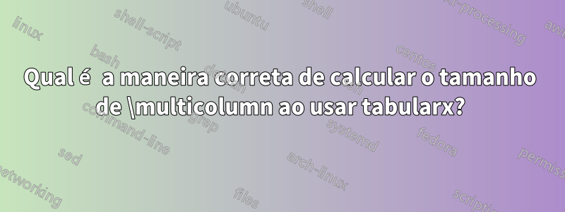 Qual é a maneira correta de calcular o tamanho de \multicolumn ao usar tabularx?