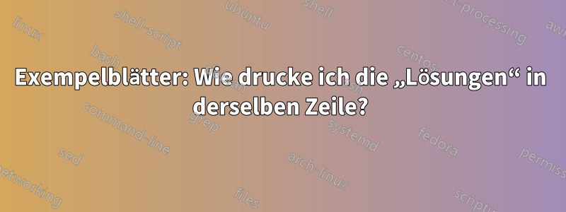 Exempelblätter: Wie drucke ich die „Lösungen“ in derselben Zeile?