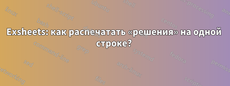 Exsheets: как распечатать «решения» на одной строке?