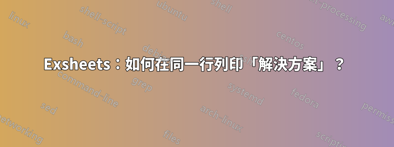 Exsheets：如何在同一行列印「解決方案」？