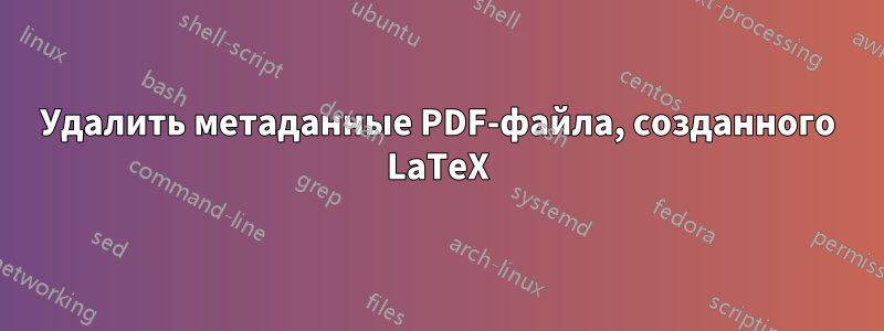 Удалить метаданные PDF-файла, созданного LaTeX