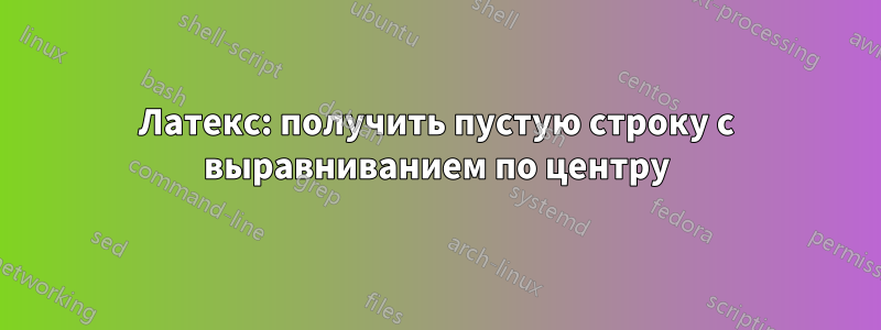 Латекс: получить пустую строку с выравниванием по центру