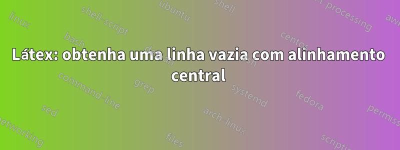 Látex: obtenha uma linha vazia com alinhamento central