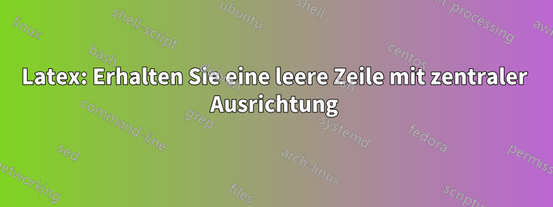 Latex: Erhalten Sie eine leere Zeile mit zentraler Ausrichtung