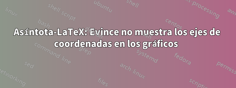 Asíntota-LaTeX: Evince no muestra los ejes de coordenadas en los gráficos 