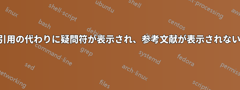 引用の代わりに疑問符が表示され、参考文献が表示されない