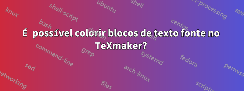 É possível colorir blocos de texto fonte no TeXmaker?