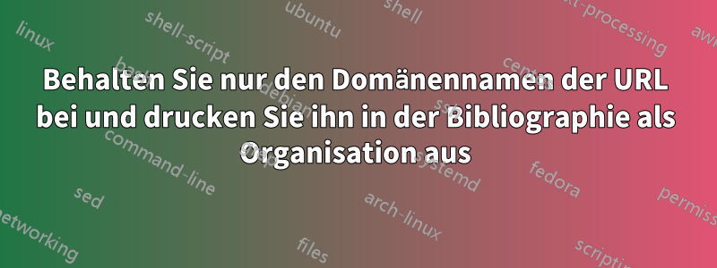 Behalten Sie nur den Domänennamen der URL bei und drucken Sie ihn in der Bibliographie als Organisation aus