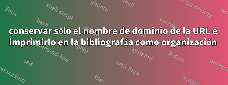 conservar sólo el nombre de dominio de la URL e imprimirlo en la bibliografía como organización