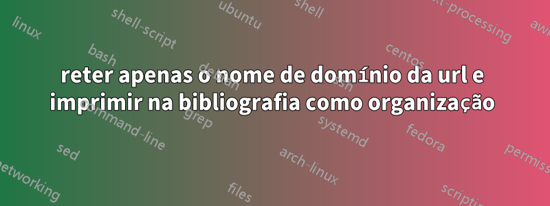 reter apenas o nome de domínio da url e imprimir na bibliografia como organização