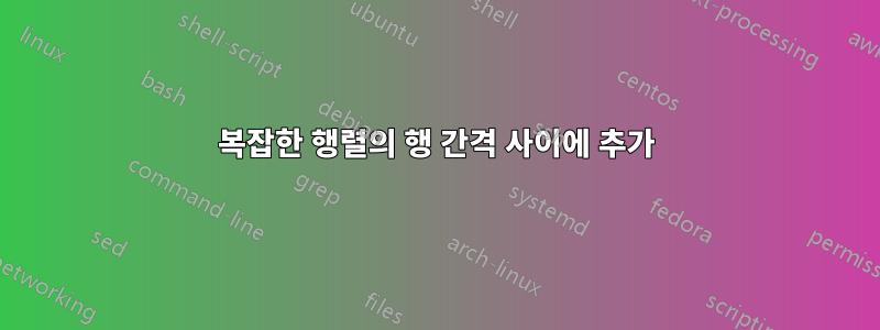 복잡한 행렬의 행 간격 사이에 추가