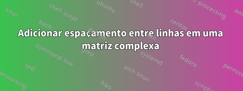 Adicionar espaçamento entre linhas em uma matriz complexa