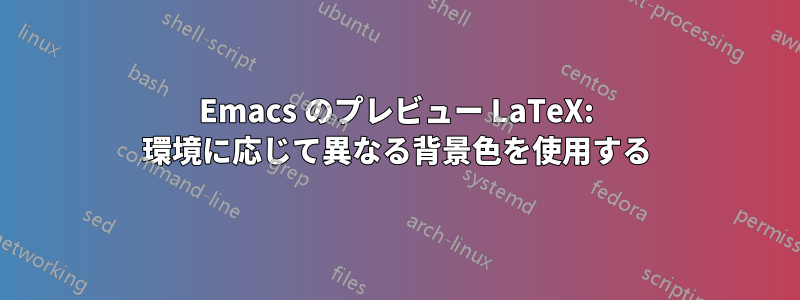 Emacs のプレビュー LaTeX: 環境に応じて異なる背景色を使用する