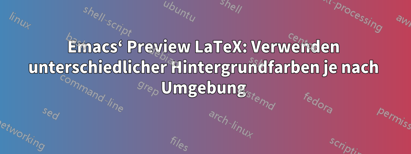 Emacs‘ Preview LaTeX: Verwenden unterschiedlicher Hintergrundfarben je nach Umgebung