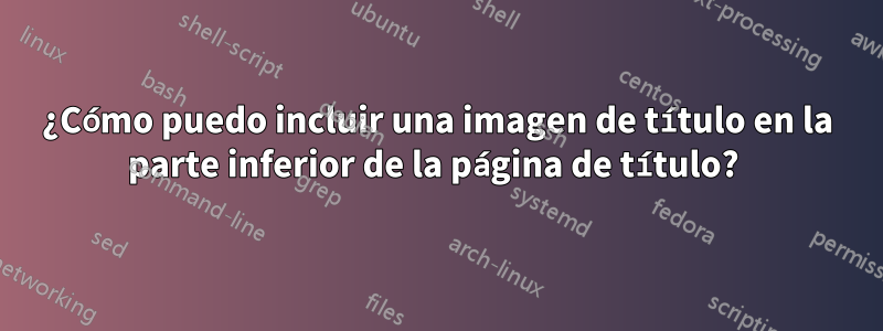 ¿Cómo puedo incluir una imagen de título en la parte inferior de la página de título? 