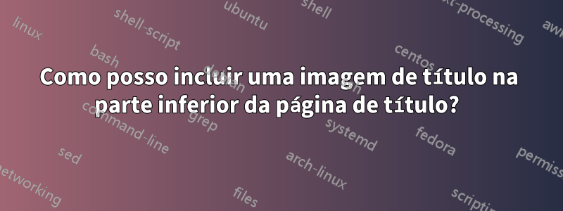 Como posso incluir uma imagem de título na parte inferior da página de título? 