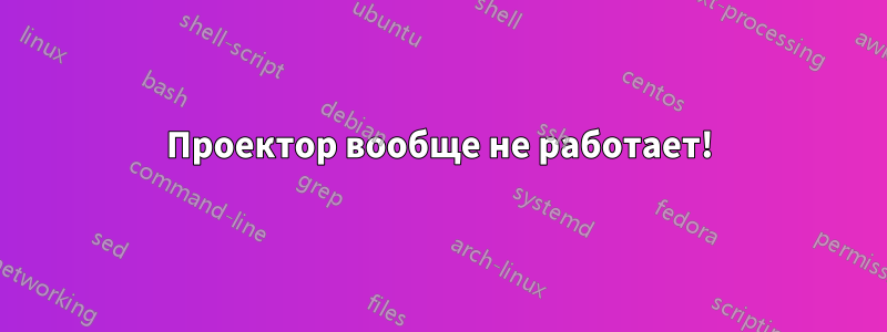 Проектор вообще не работает!