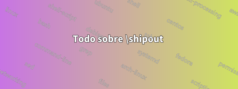 Todo sobre \shipout