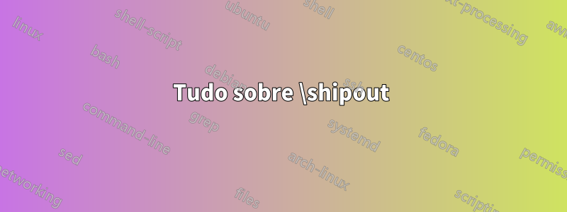 Tudo sobre \shipout