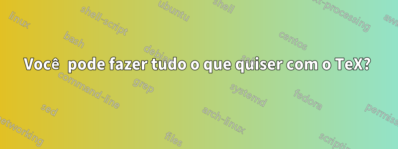 Você pode fazer tudo o que quiser com o TeX?