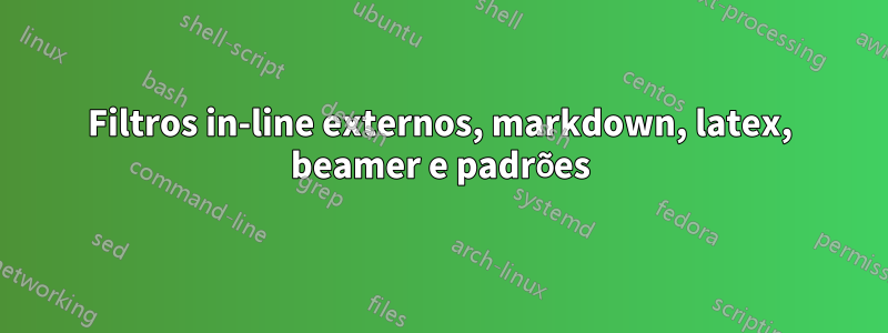 Filtros in-line externos, markdown, latex, beamer e padrões