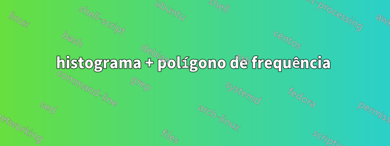 histograma + polígono de frequência