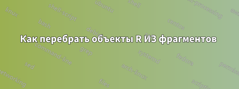 Как перебрать объекты R ИЗ фрагментов