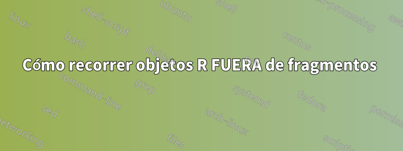 Cómo recorrer objetos R FUERA de fragmentos