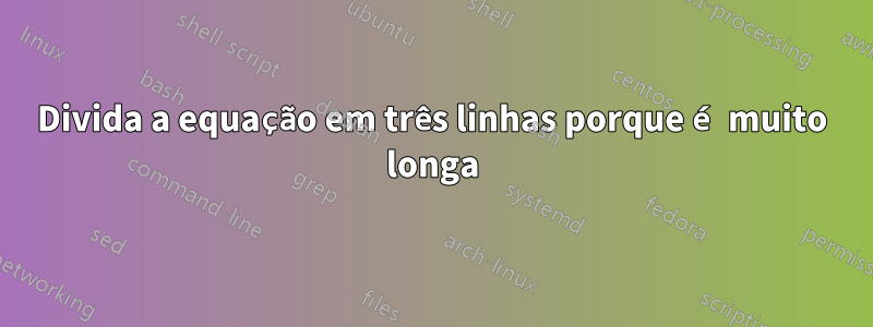 Divida a equação em três linhas porque é muito longa