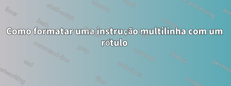 Como formatar uma instrução multilinha com um rótulo