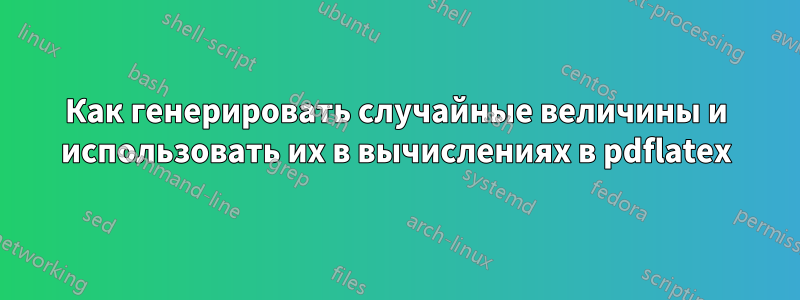 Как генерировать случайные величины и использовать их в вычислениях в pdflatex