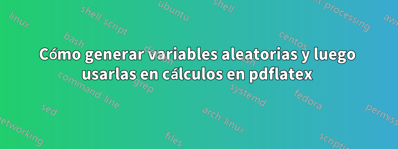 Cómo generar variables aleatorias y luego usarlas en cálculos en pdflatex