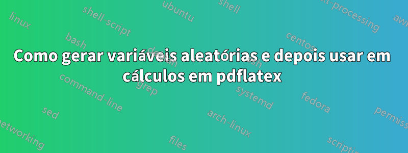 Como gerar variáveis ​​aleatórias e depois usar em cálculos em pdflatex