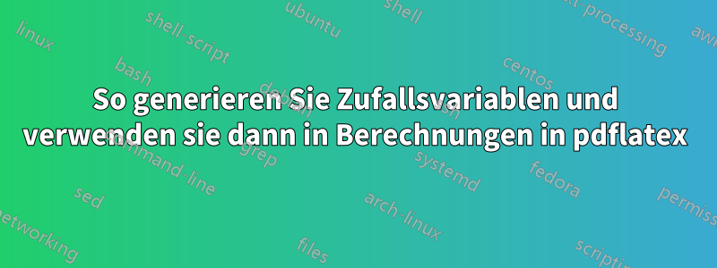 So generieren Sie Zufallsvariablen und verwenden sie dann in Berechnungen in pdflatex