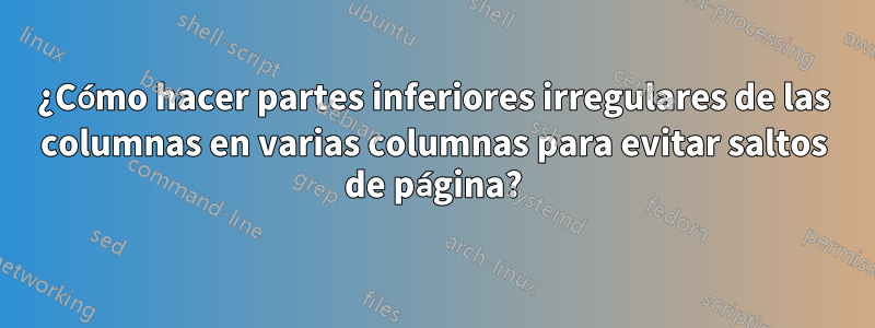 ¿Cómo hacer partes inferiores irregulares de las columnas en varias columnas para evitar saltos de página?