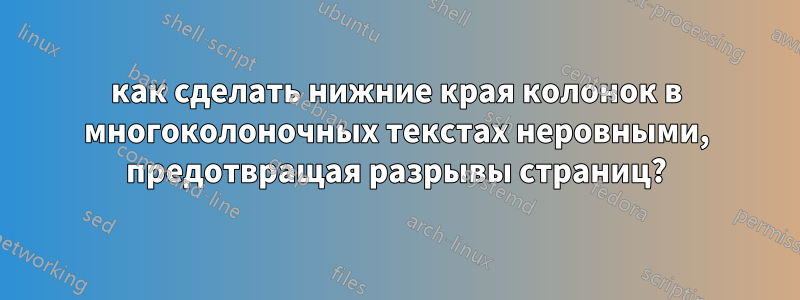 как сделать нижние края колонок в многоколоночных текстах неровными, предотвращая разрывы страниц?