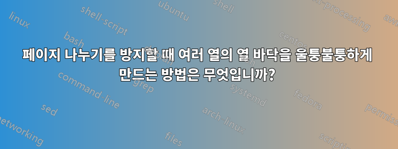 페이지 나누기를 방지할 때 여러 열의 열 바닥을 울퉁불퉁하게 만드는 방법은 무엇입니까?