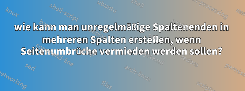 wie kann man unregelmäßige Spaltenenden in mehreren Spalten erstellen, wenn Seitenumbrüche vermieden werden sollen?