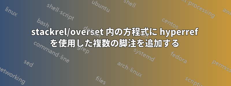 stackrel/overset 内の方程式に hyperref を使用した複数の脚注を追加する