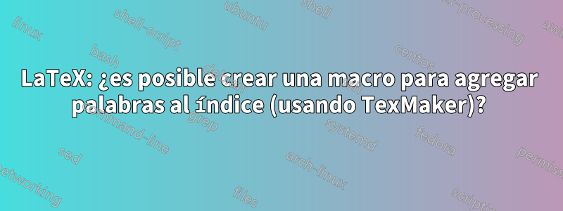 LaTeX: ¿es posible crear una macro para agregar palabras al índice (usando TexMaker)?