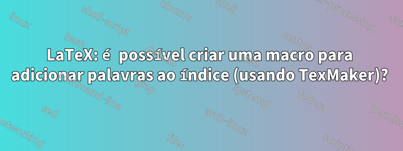 LaTeX: é possível criar uma macro para adicionar palavras ao índice (usando TexMaker)?