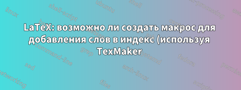 LaTeX: возможно ли создать макрос для добавления слов в индекс (используя TexMaker)?
