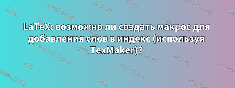 LaTeX: возможно ли создать макрос для добавления слов в индекс (используя TexMaker)?