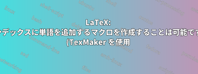 LaTeX: インデックスに単語を追加するマクロを作成することは可能ですか (TexMaker を使用)?