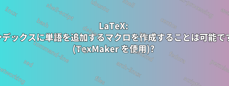 LaTeX: インデックスに単語を追加するマクロを作成することは可能ですか (TexMaker を使用)?