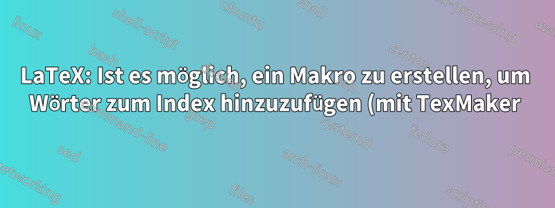 LaTeX: Ist es möglich, ein Makro zu erstellen, um Wörter zum Index hinzuzufügen (mit TexMaker)?