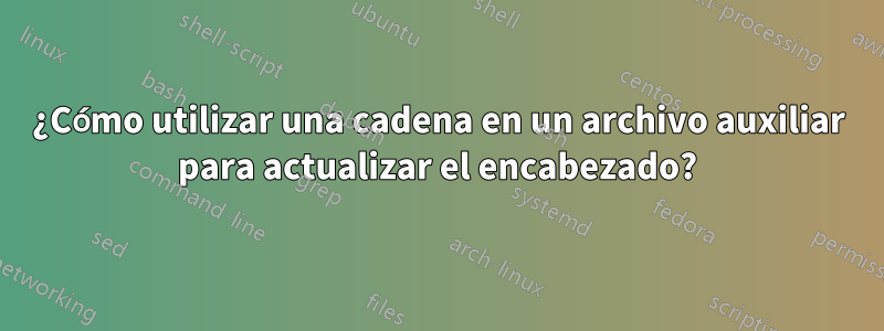 ¿Cómo utilizar una cadena en un archivo auxiliar para actualizar el encabezado?