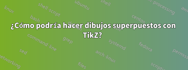 ¿Cómo podría hacer dibujos superpuestos con TikZ? 