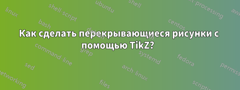 Как сделать перекрывающиеся рисунки с помощью TikZ? 